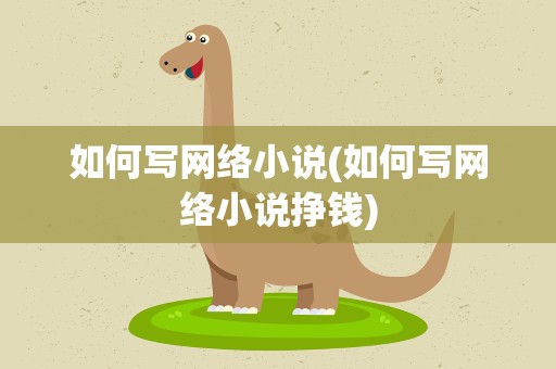 如何写网络小说(如何写网络小说挣钱)