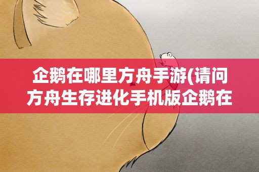 企鹅在哪里方舟手游(请问方舟生存进化手机版企鹅在哪里)