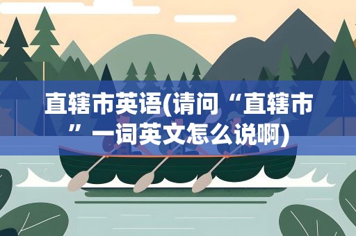 直辖市英语(请问“直辖市”一词英文怎么说啊)