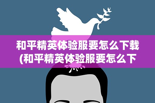 和平精英体验服要怎么下载(和平精英体验服要怎么下载安装)