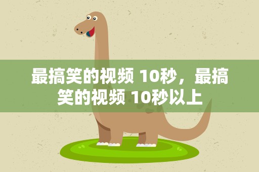 最搞笑的视频 10秒，最搞笑的视频 10秒以上
