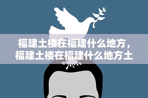 福建土楼在福建什么地方，福建土楼在福建什么地方土