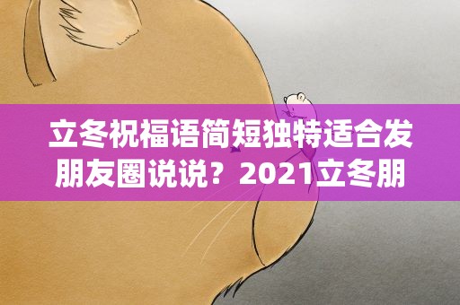 立冬祝福语简短独特适合发朋友圈说说？2021立冬朋友圈祝福语大全(精选87句)