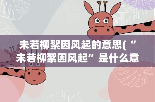 未若柳絮因风起的意思(“未若柳絮因风起”是什么意思)