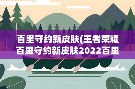 百里守约新皮肤(王者荣耀百里守约新皮肤2022百里守约新皮肤逆光新生获取方法)
