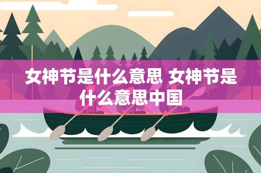 女神节是什么意思 女神节是什么意思中国