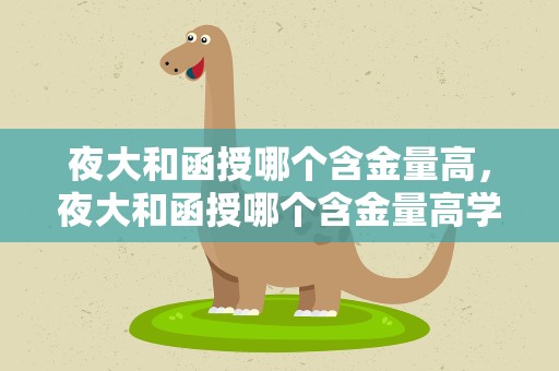夜大和函授哪个含金量高，夜大和函授哪个含金量高学信网