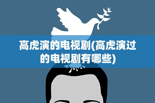 高虎演的电视剧(高虎演过的电视剧有哪些)