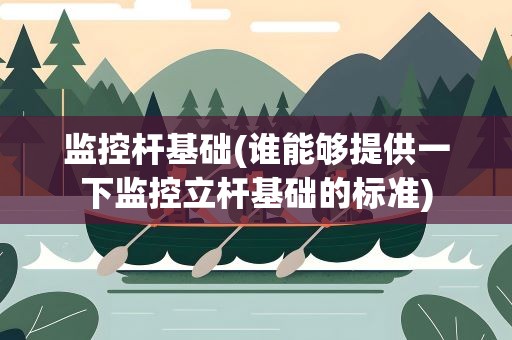 监控杆基础(谁能够提供一下监控立杆基础的标准)