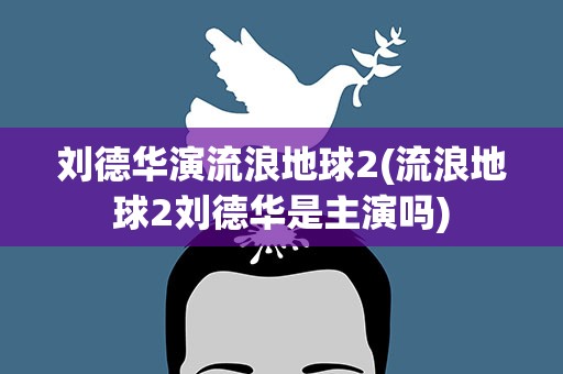 刘德华演流浪地球2(流浪地球2刘德华是主演吗)