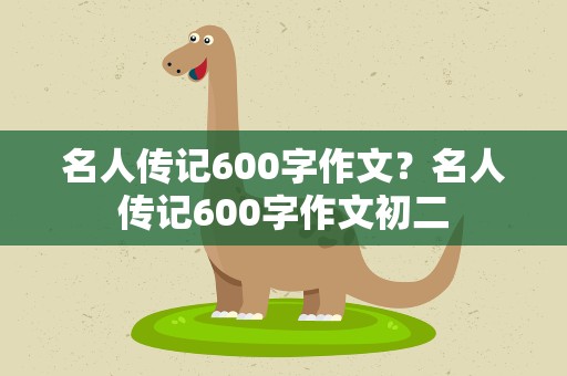 名人传记600字作文？名人传记600字作文初二