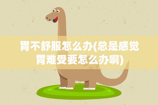 胃不舒服怎么办(总是感觉胃难受要怎么办啊)