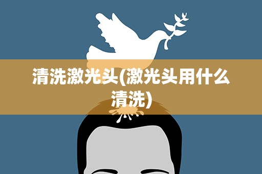 清洗激光头(激光头用什么清洗)
