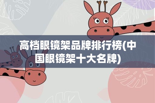 高档眼镜架品牌排行榜(中国眼镜架十大名牌)