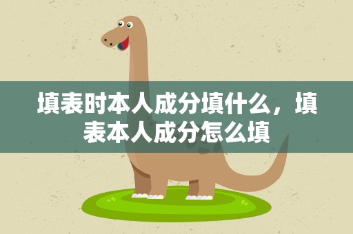 填表时本人成分填什么，填表本人成分怎么填