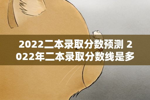 2022二本录取分数预测 2022年二本录取分数线是多少