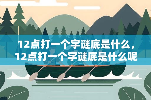 12点打一个字谜底是什么，12点打一个字谜底是什么呢