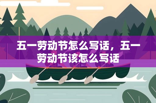 五一劳动节怎么写话，五一劳动节该怎么写话