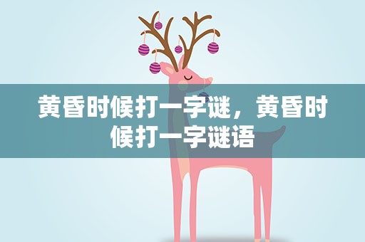 黄昏时候打一字谜，黄昏时候打一字谜语