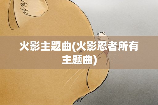 火影主题曲(火影忍者所有主题曲)