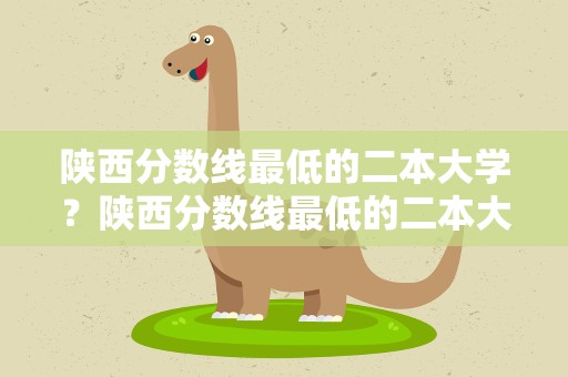 陕西分数线最低的二本大学？陕西分数线最低的二本大学公办