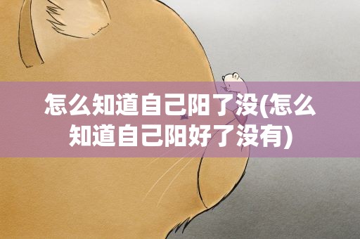 怎么知道自己阳了没(怎么知道自己阳好了没有)