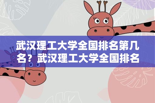 武汉理工大学全国排名第几名？武汉理工大学全国排名第几名啊