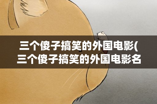 三个傻子搞笑的外国电影(三个傻子搞笑的外国电影名字)