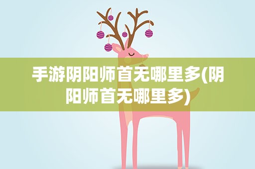 手游阴阳师首无哪里多(阴阳师首无哪里多)
