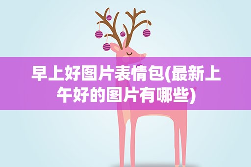 早上好图片表情包(最新上午好的图片有哪些)