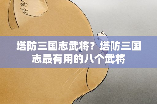塔防三国志武将？塔防三国志最有用的八个武将