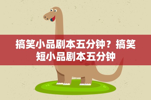 搞笑小品剧本五分钟？搞笑短小品剧本五分钟