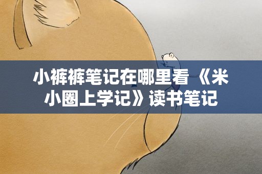 小裤裤笔记在哪里看 《米小圈上学记》读书笔记