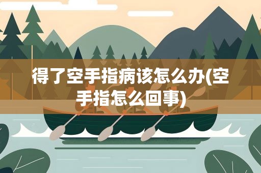 得了空手指病该怎么办(空手指怎么回事)