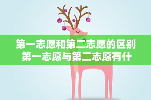 第一志愿和第二志愿的区别 第一志愿与第二志愿有什么区别