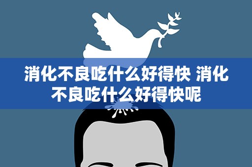 消化不良吃什么好得快 消化不良吃什么好得快呢