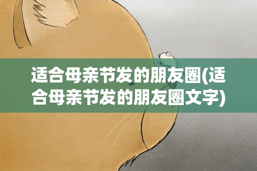 适合母亲节发的朋友圈(适合母亲节发的朋友圈文字)