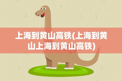 上海到黄山高铁(上海到黄山上海到黄山高铁)