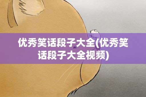 优秀笑话段子大全(优秀笑话段子大全视频)