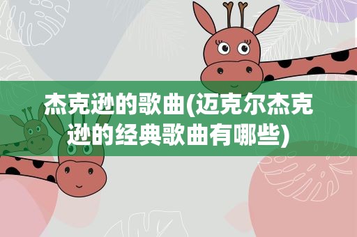 杰克逊的歌曲(迈克尔杰克逊的经典歌曲有哪些)