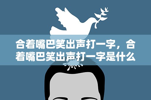 合着嘴巴笑出声打一字，合着嘴巴笑出声打一字是什么