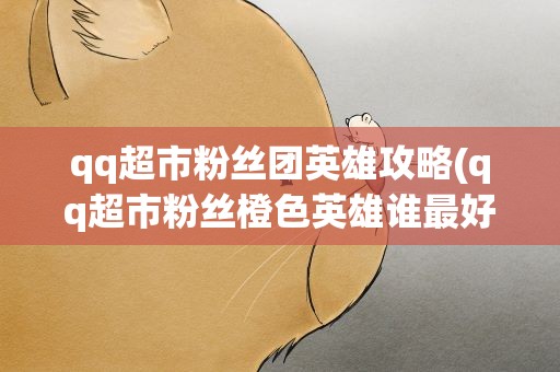qq超市粉丝团英雄攻略(qq超市粉丝橙色英雄谁最好)
