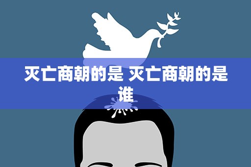 灭亡商朝的是 灭亡商朝的是谁