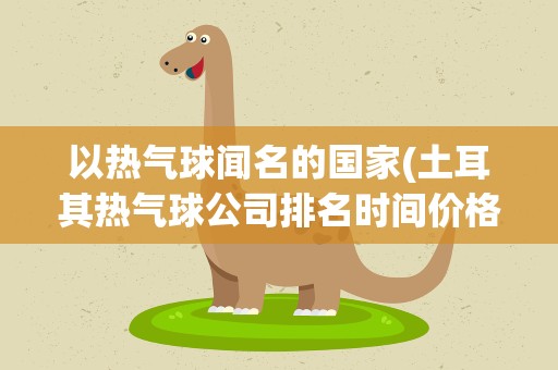 以热气球闻名的国家(土耳其热气球公司排名时间价格)