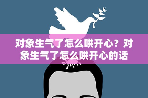 对象生气了怎么哄开心？对象生气了怎么哄开心的话
