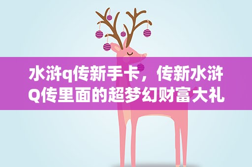 水浒q传新手卡，传新水浒Q传里面的超梦幻财富大礼包是不是所谓的新手礼包