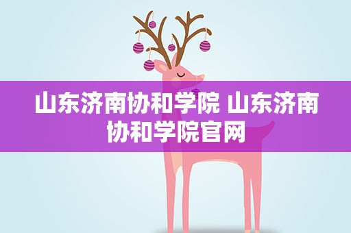 山东济南协和学院 山东济南协和学院官网