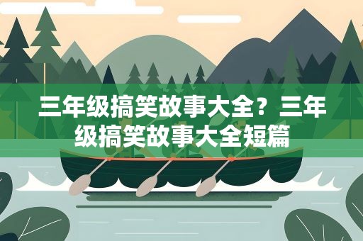 三年级搞笑故事大全？三年级搞笑故事大全短篇