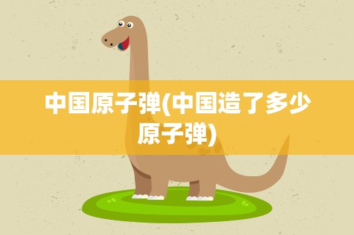 中国原子弹(中国造了多少原子弹)