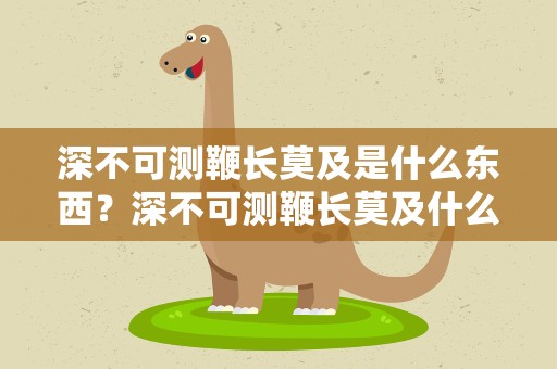 深不可测鞭长莫及是什么东西？深不可测鞭长莫及什么意思